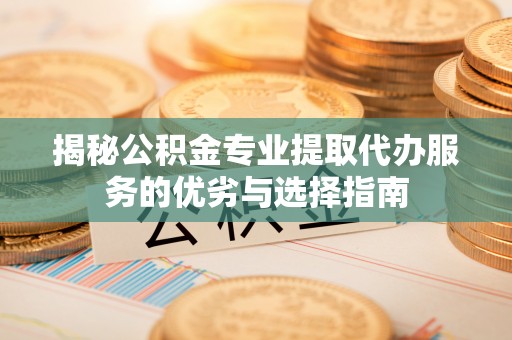 柳林揭秘公积金专业提取代办服务的优劣与选择指南