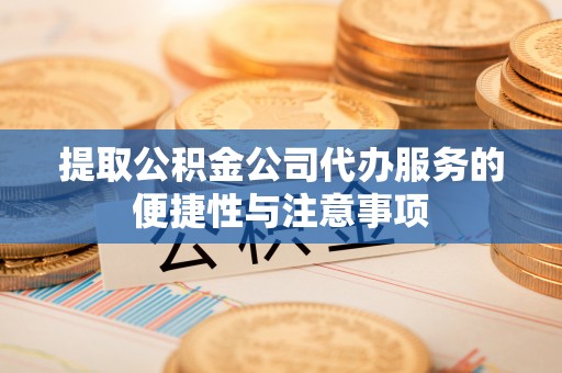 柳林提取公积金公司代办服务的便捷性与注意事项