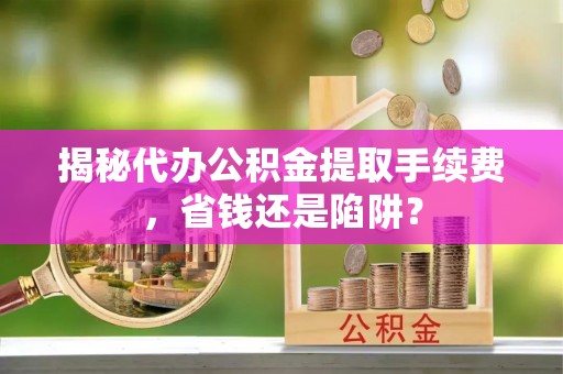 柳林揭秘代办公积金提取手续费，省钱还是陷阱？
