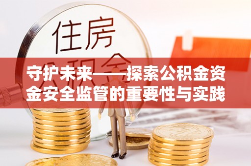 柳林守护未来——探索公积金资金安全监管的重要性与实践路径