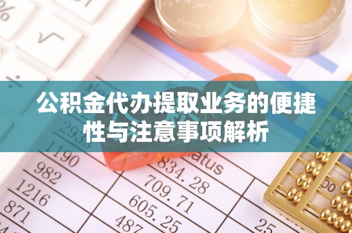 柳林公积金代办提取业务的便捷性与注意事项解析