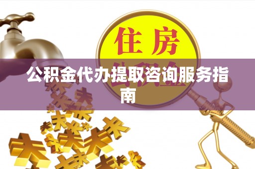 柳林公积金代办提取咨询服务指南