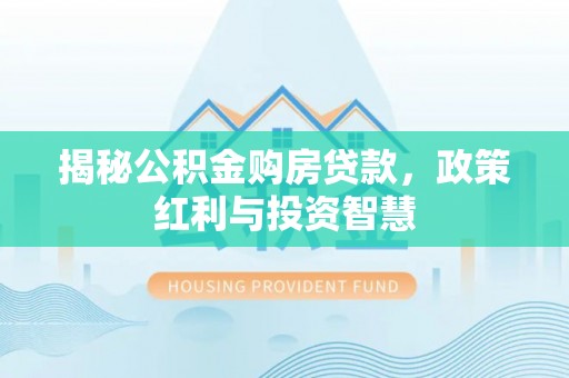 柳林揭秘公积金购房贷款，政策红利与投资智慧
