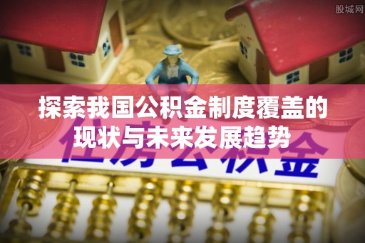 柳林探索我国公积金制度覆盖的现状与未来发展趋势