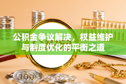 柳林公积金争议解决，权益维护与制度优化的平衡之道