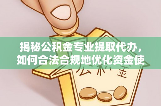 柳林揭秘公积金专业提取代办，如何合法合规地优化资金使用