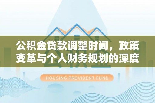 柳林公积金贷款调整时间，政策变革与个人财务规划的深度解析