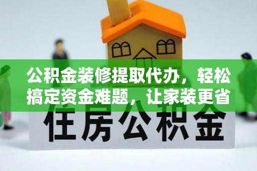柳林公积金装修提取代办，轻松搞定资金难题，让家装更省心