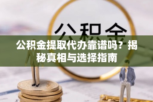 柳林公积金提取代办靠谱吗？揭秘真相与选择指南