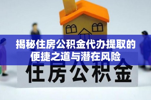 柳林揭秘住房公积金代办提取的便捷之道与潜在风险