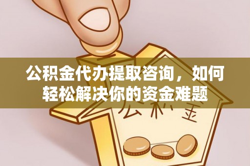 柳林公积金代办提取咨询，如何轻松解决你的资金难题