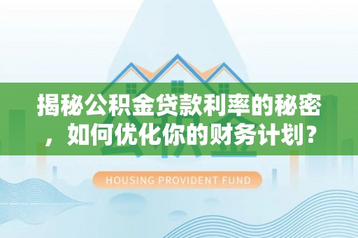 柳林揭秘公积金贷款利率的秘密，如何优化你的财务计划？