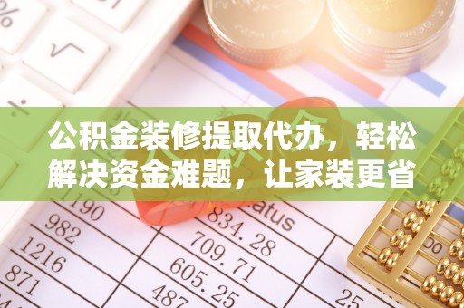柳林公积金装修提取代办，轻松解决资金难题，让家装更省心