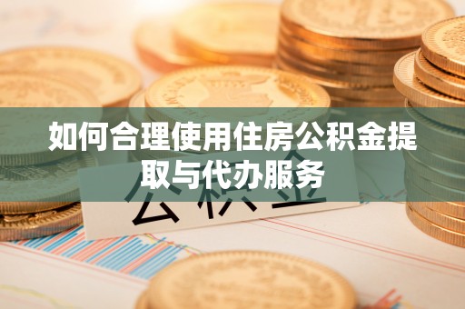 柳林如何合理使用住房公积金提取与代办服务