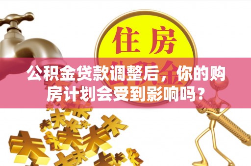 柳林公积金贷款调整后，你的购房计划会受到影响吗？
