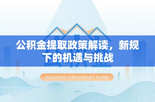 柳林公积金提取政策解读，新规下的机遇与挑战