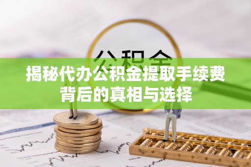 柳林揭秘代办公积金提取手续费背后的真相与选择