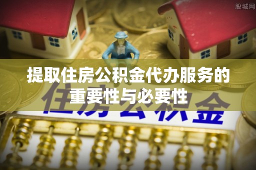 柳林提取住房公积金代办服务的重要性与必要性