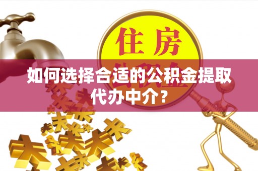 柳林如何选择合适的公积金提取代办中介？