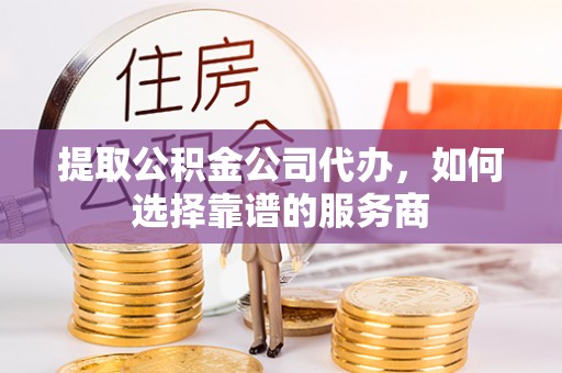 柳林提取公积金公司代办，如何选择靠谱的服务商