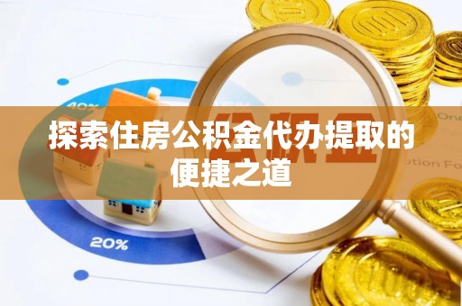 柳林探索住房公积金代办提取的便捷之道