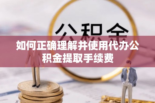 柳林如何正确理解并使用代办公积金提取手续费