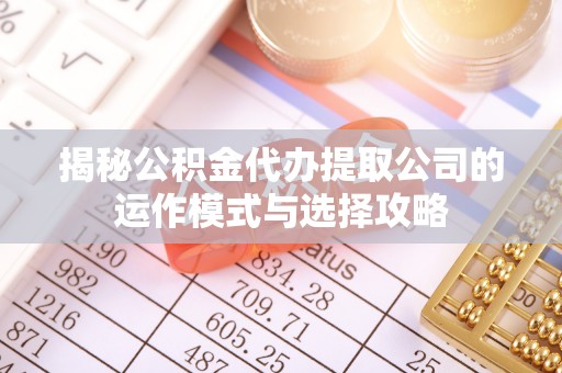 柳林揭秘公积金代办提取公司的运作模式与选择攻略