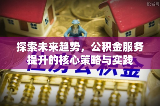 柳林探索未来趋势，公积金服务提升的核心策略与实践