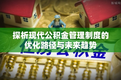 柳林探析现代公积金管理制度的优化路径与未来趋势