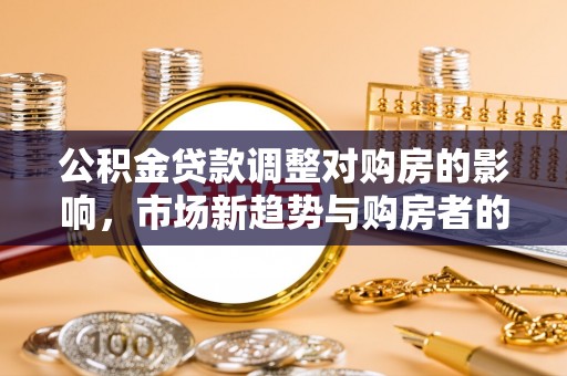 柳林公积金贷款调整对购房的影响，市场新趋势与购房者的选择