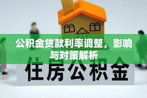 柳林公积金贷款利率调整，影响与对策解析