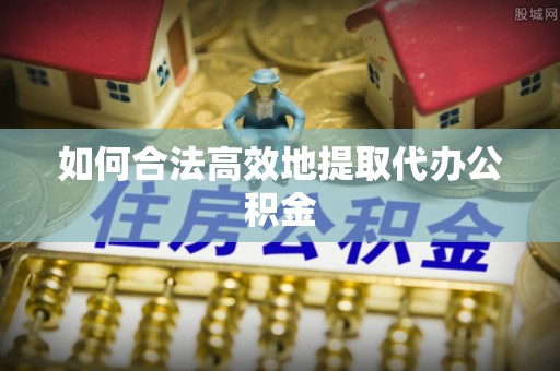 柳林如何合法高效地提取代办公积金