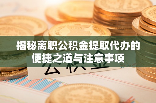 柳林揭秘离职公积金提取代办的便捷之道与注意事项