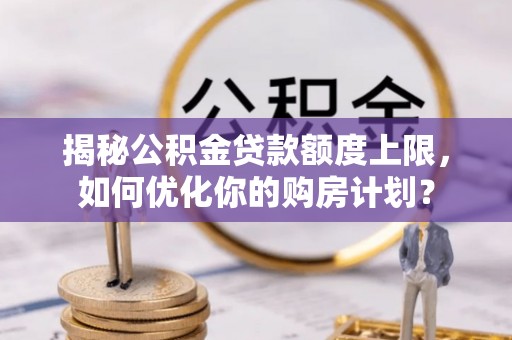 柳林揭秘公积金贷款额度上限，如何优化你的购房计划？