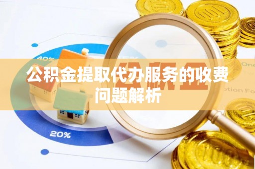 柳林公积金提取代办服务的收费问题解析