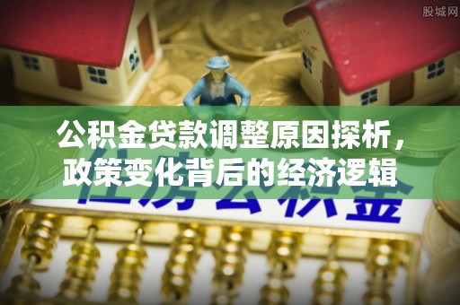 柳林公积金贷款调整原因探析，政策变化背后的经济逻辑