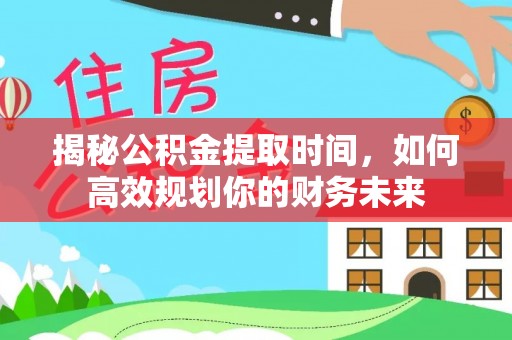柳林揭秘公积金提取时间，如何高效规划你的财务未来