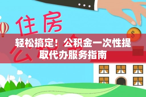 柳林轻松搞定！公积金一次性提取代办服务指南