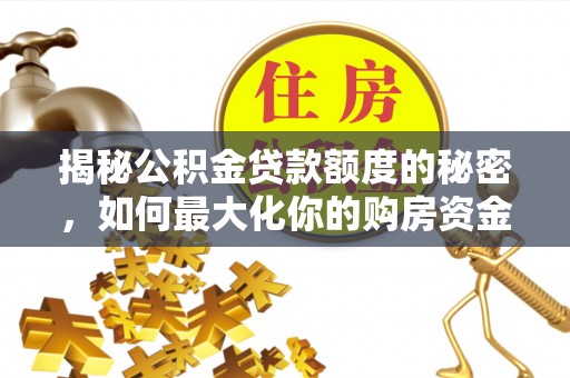 柳林揭秘公积金贷款额度的秘密，如何最大化你的购房资金