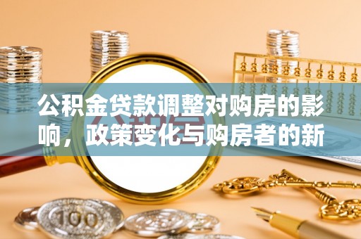 柳林公积金贷款调整对购房的影响，政策变化与购房者的新选择
