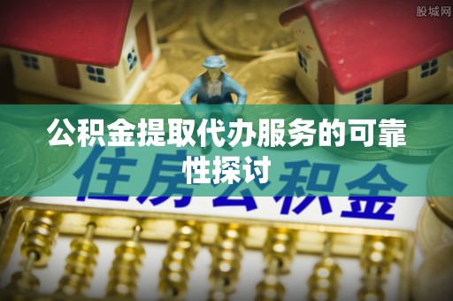 柳林公积金提取代办服务的可靠性探讨
