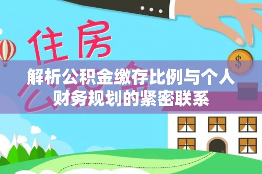 柳林解析公积金缴存比例与个人财务规划的紧密联系