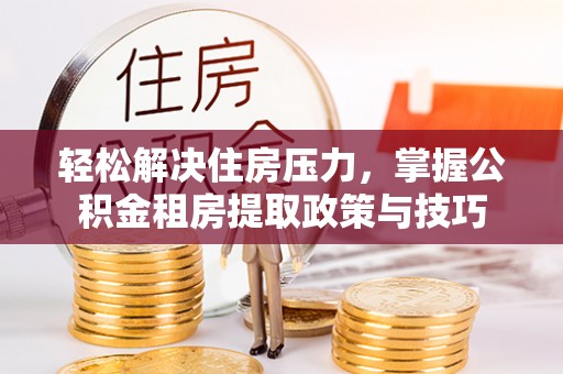 柳林轻松解决住房压力，掌握公积金租房提取政策与技巧