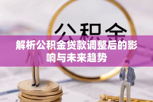 柳林解析公积金贷款调整后的影响与未来趋势