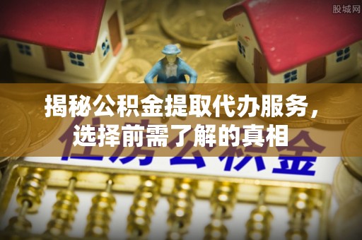 柳林揭秘公积金提取代办服务，选择前需了解的真相