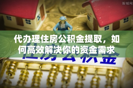 柳林代办理住房公积金提取，如何高效解决你的资金需求