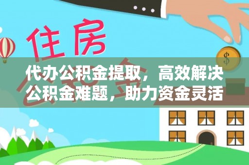 柳林代办公积金提取，高效解决公积金难题，助力资金灵活使用