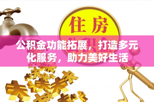 柳林公积金功能拓展，打造多元化服务，助力美好生活