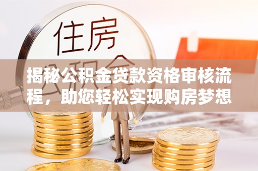柳林揭秘公积金贷款资格审核流程，助您轻松实现购房梦想