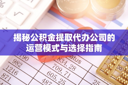 柳林揭秘公积金提取代办公司的运营模式与选择指南